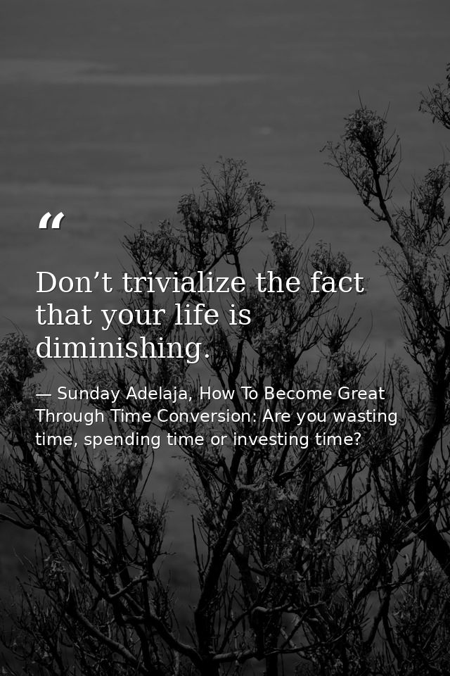 Don’t trivialize the fact that your life is diminishing. — Sunday Adelaja, How To Become Great Through Time Conversion: Are you wasting time, spending time or investing time?