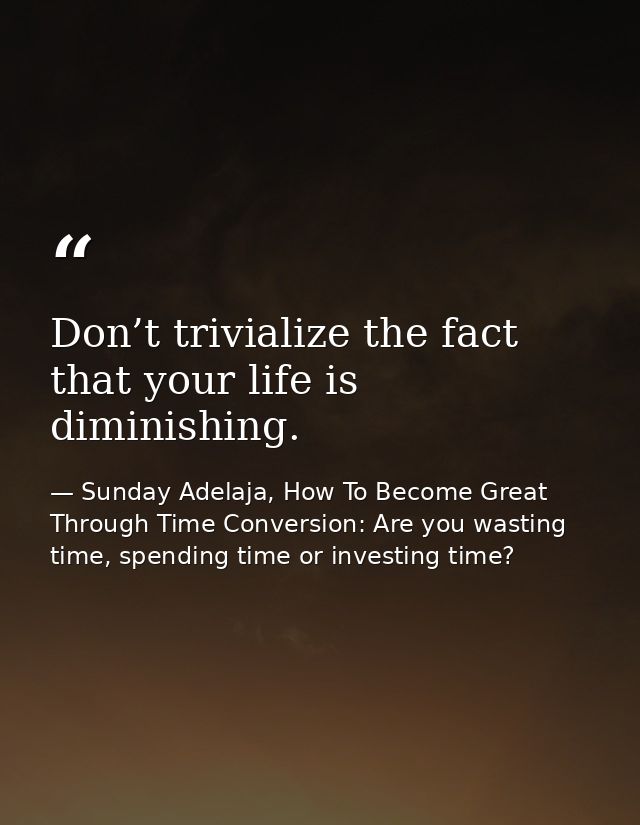 Don’t trivialize the fact that your life is diminishing. — Sunday Adelaja, How To Become Great Through Time Conversion: Are you wasting time, spending time or investing time?