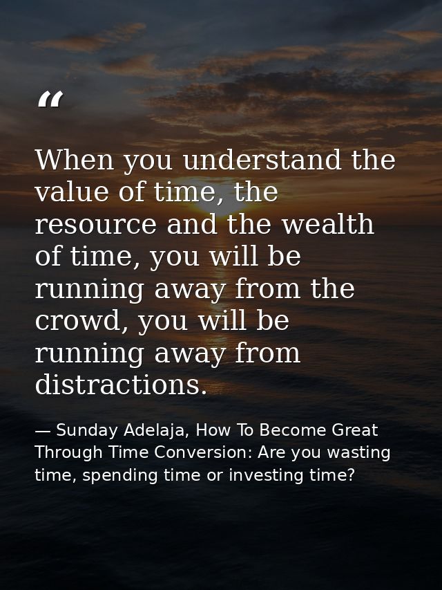 When you understand the value of time, the resource and the wealth of time, you will be running away from the crowd, you — Sunday Adelaja, How To Become Great Through Time Conversion: Are you wasting time, spending time or investing time?