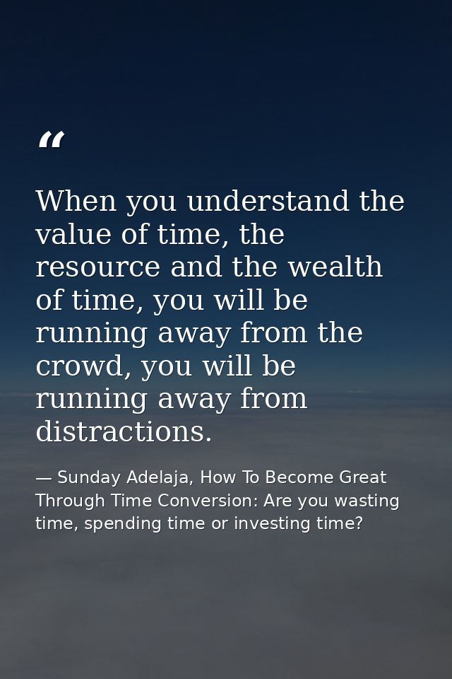 When you understand the value of time, the resource and the wealth of time, you will be running away from the crowd, you — Sunday Adelaja, How To Become Great Through Time Conversion: Are you wasting time, spending time or investing time?