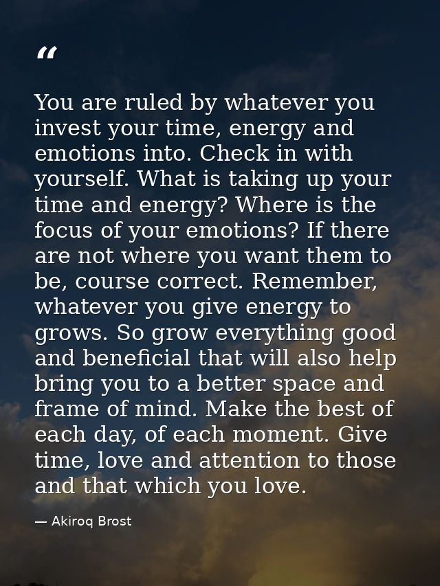 You are ruled by whatever you invest your time, energy and emotions into. Check in with yourself. What is taking up your — Akiroq Brost