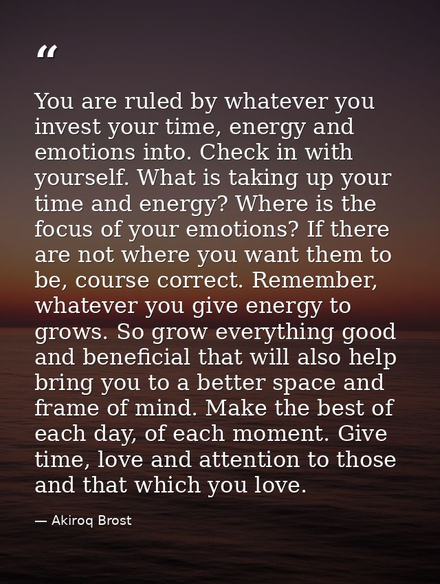 You are ruled by whatever you invest your time, energy and emotions into. Check in with yourself. What is taking up your — Akiroq Brost