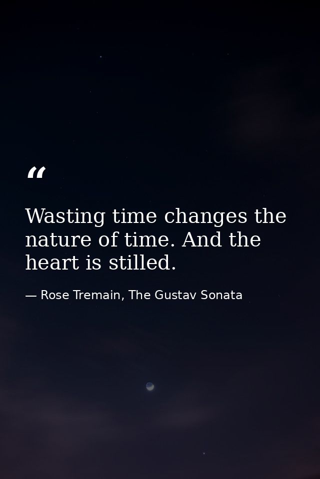 Wasting time changes the nature of time. And the heart is stilled. — Rose Tremain, The Gustav Sonata