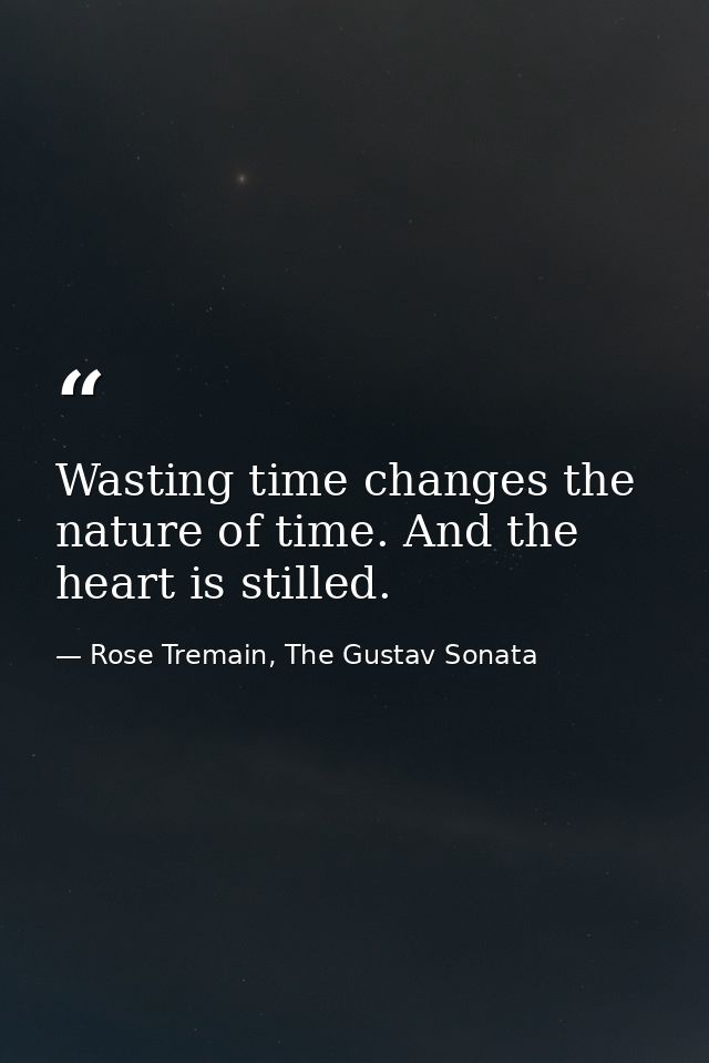 Wasting time changes the nature of time. And the heart is stilled. — Rose Tremain, The Gustav Sonata