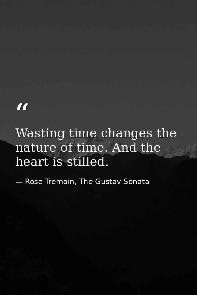 Wasting time changes the nature of time. And the heart is stilled. — Rose Tremain, The Gustav Sonata
