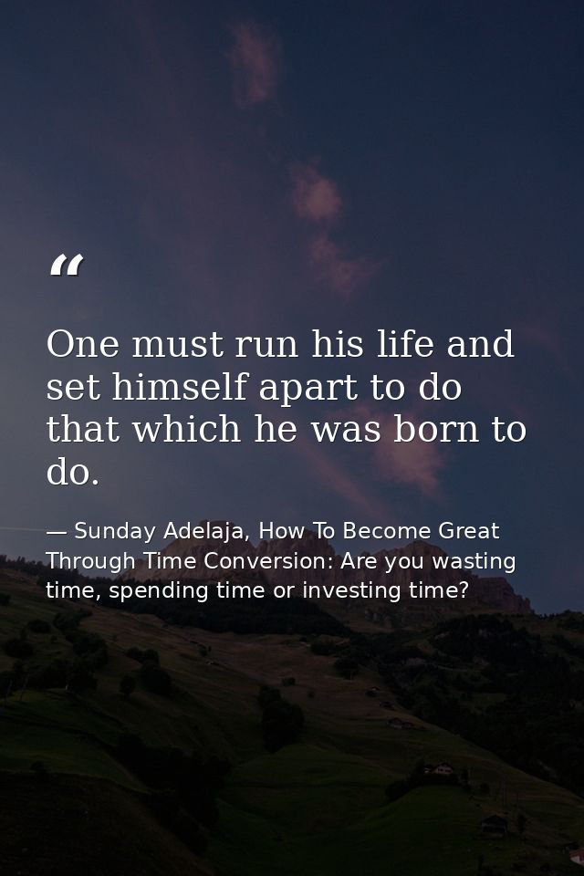 One must run his life and set himself apart to do that which he was born to do. — Sunday Adelaja, How To Become Great Through Time Conversion: Are you wasting time, spending time or investing time?