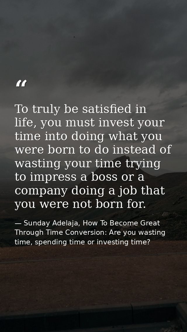 To truly be satisfied in life, you must invest your time into doing what you were born to do instead of wasting your tim — Sunday Adelaja, How To Become Great Through Time Conversion: Are you wasting time, spending time or investing time?