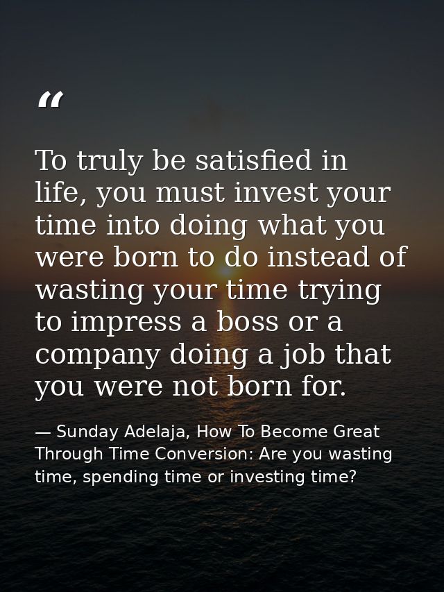 To truly be satisfied in life, you must invest your time into doing what you were born to do instead of wasting your tim — Sunday Adelaja, How To Become Great Through Time Conversion: Are you wasting time, spending time or investing time?