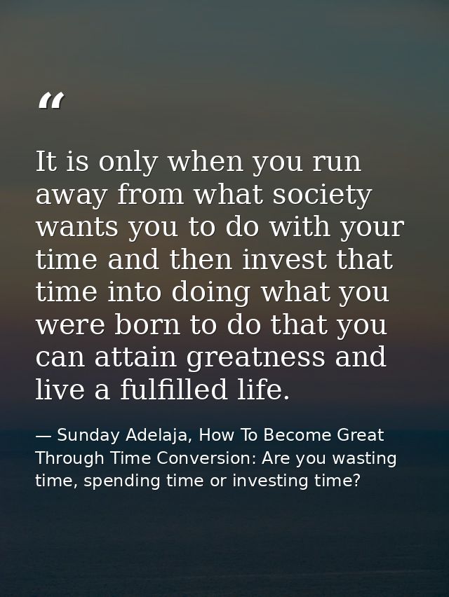 It is only when you run away from what society wants you to do with your time and then invest that time into doing what  — Sunday Adelaja, How To Become Great Through Time Conversion: Are you wasting time, spending time or investing time?