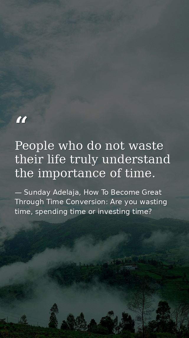 People who do not waste their life truly understand the importance of time. — Sunday Adelaja, How To Become Great Through Time Conversion: Are you wasting time, spending time or investing time?