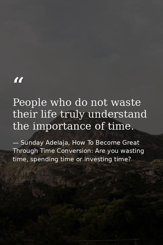People who do not waste their life truly understand the importance of time. — Sunday Adelaja, How To Become Great Through Time Conversion: Are you wasting time, spending time or investing time?