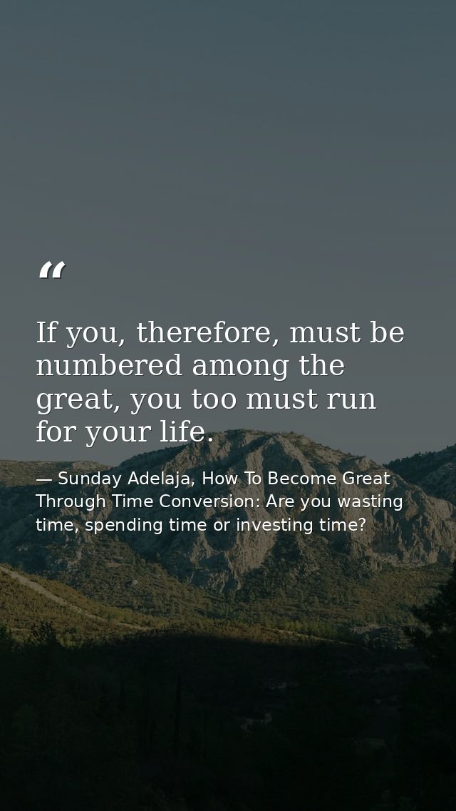 If you, therefore, must be numbered among the great, you too must run for your life. — Sunday Adelaja, How To Become Great Through Time Conversion: Are you wasting time, spending time or investing time?
