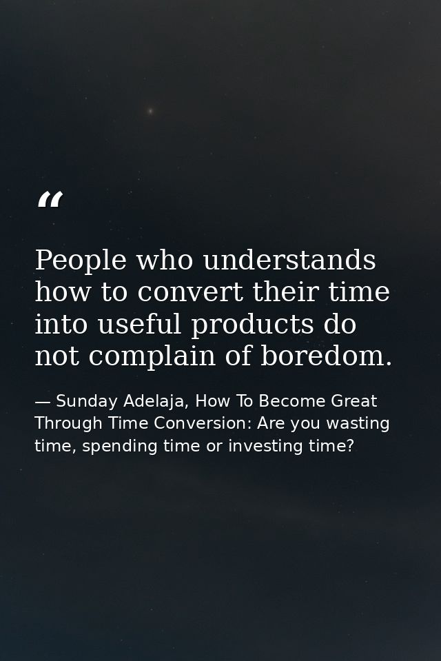 People who understands how to convert their time into useful products do not complain of boredom. — Sunday Adelaja, How To Become Great Through Time Conversion: Are you wasting time, spending time or investing time?