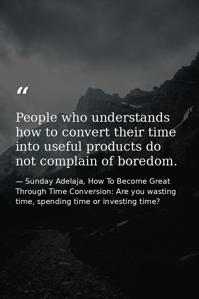 People who understands how to convert their time into useful products do not complain of boredom. — Sunday Adelaja, How To Become Great Through Time Conversion: Are you wasting time, spending time or investing time?