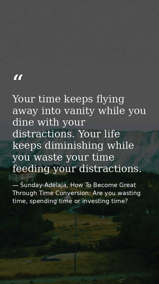 Your time keeps flying away into vanity while you dine with your distractions. Your life keeps diminishing while you was — Sunday Adelaja, How To Become Great Through Time Conversion: Are you wasting time, spending time or investing time?
