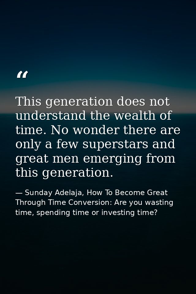This generation does not understand the wealth of time. No wonder there are only a few superstars and great men emerging — Sunday Adelaja, How To Become Great Through Time Conversion: Are you wasting time, spending time or investing time?