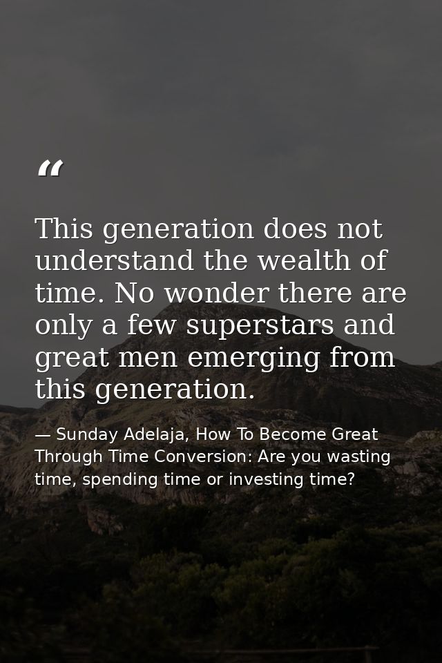 This generation does not understand the wealth of time. No wonder there are only a few superstars and great men emerging — Sunday Adelaja, How To Become Great Through Time Conversion: Are you wasting time, spending time or investing time?