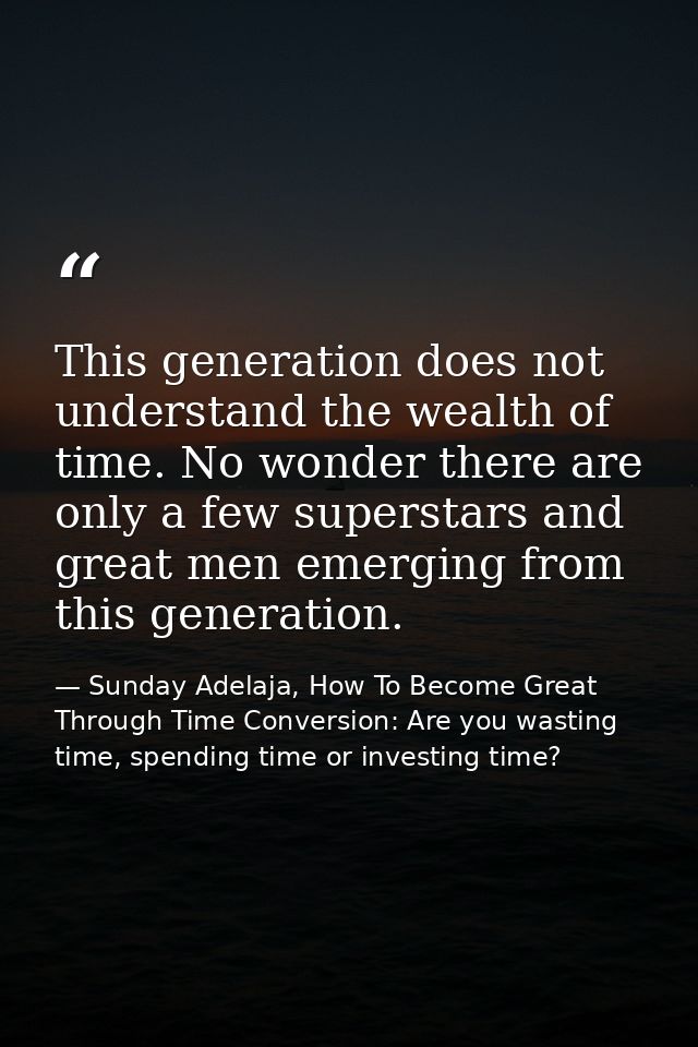 This generation does not understand the wealth of time. No wonder there are only a few superstars and great men emerging — Sunday Adelaja, How To Become Great Through Time Conversion: Are you wasting time, spending time or investing time?