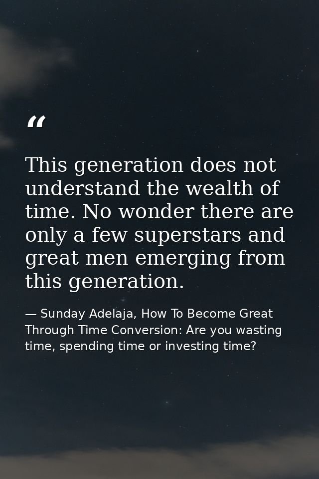 This generation does not understand the wealth of time. No wonder there are only a few superstars and great men emerging — Sunday Adelaja, How To Become Great Through Time Conversion: Are you wasting time, spending time or investing time?