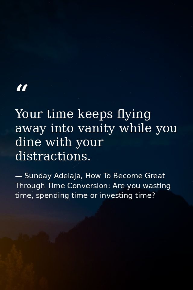 Your time keeps flying away into vanity while you dine with your distractions. — Sunday Adelaja, How To Become Great Through Time Conversion: Are you wasting time, spending time or investing time?