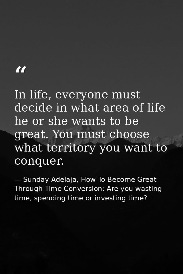 In life, everyone must decide in what area of life he or she wants to be great. You must choose what territory you want  — Sunday Adelaja, How To Become Great Through Time Conversion: Are you wasting time, spending time or investing time?