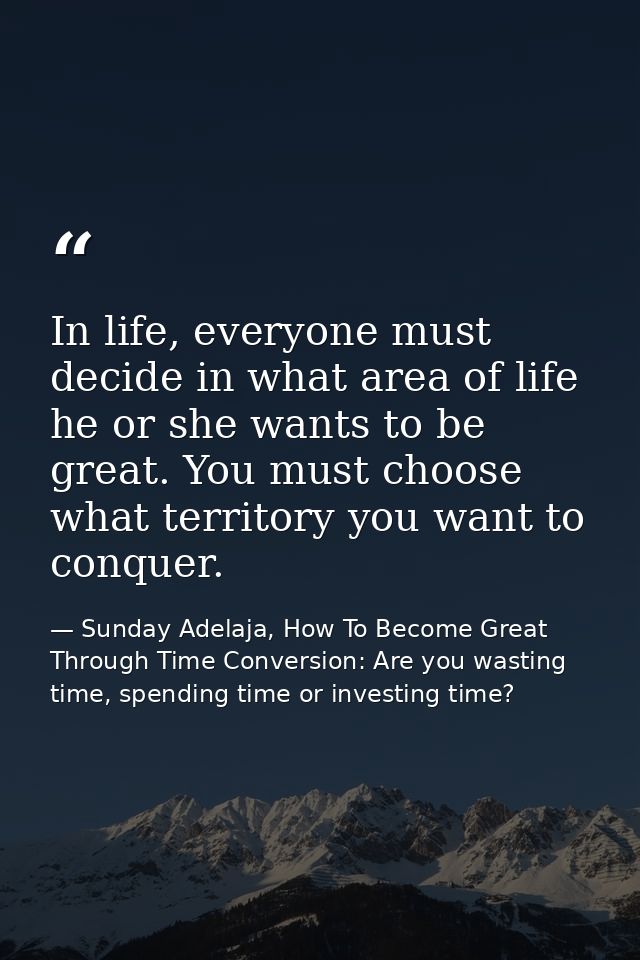 In life, everyone must decide in what area of life he or she wants to be great. You must choose what territory you want  — Sunday Adelaja, How To Become Great Through Time Conversion: Are you wasting time, spending time or investing time?