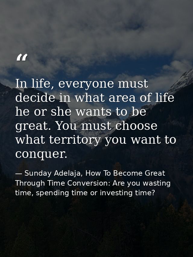 In life, everyone must decide in what area of life he or she wants to be great. You must choose what territory you want  — Sunday Adelaja, How To Become Great Through Time Conversion: Are you wasting time, spending time or investing time?