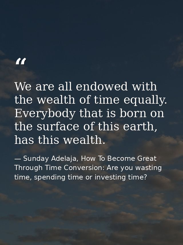 We are all endowed with the wealth of time equally. Everybody that is born on the surface of this earth, has this wealth — Sunday Adelaja, How To Become Great Through Time Conversion: Are you wasting time, spending time or investing time?