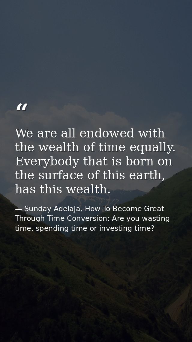 We are all endowed with the wealth of time equally. Everybody that is born on the surface of this earth, has this wealth — Sunday Adelaja, How To Become Great Through Time Conversion: Are you wasting time, spending time or investing time?
