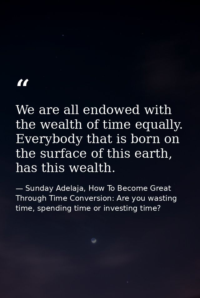 We are all endowed with the wealth of time equally. Everybody that is born on the surface of this earth, has this wealth — Sunday Adelaja, How To Become Great Through Time Conversion: Are you wasting time, spending time or investing time?