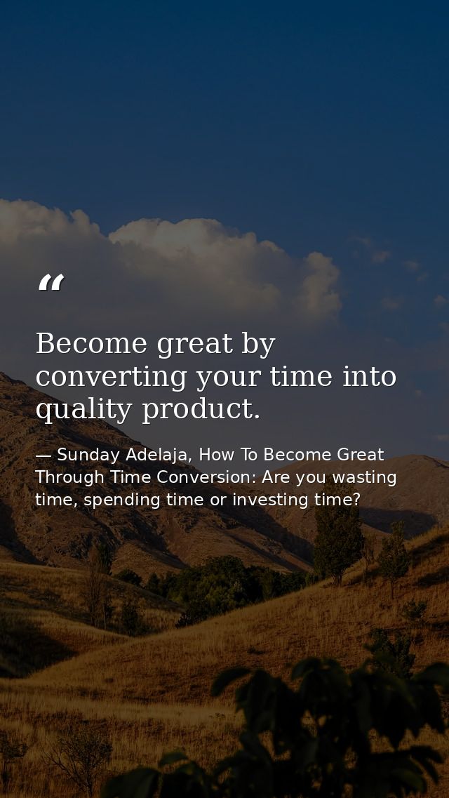 Become great by converting your time into quality product. — Sunday Adelaja, How To Become Great Through Time Conversion: Are you wasting time, spending time or investing time?