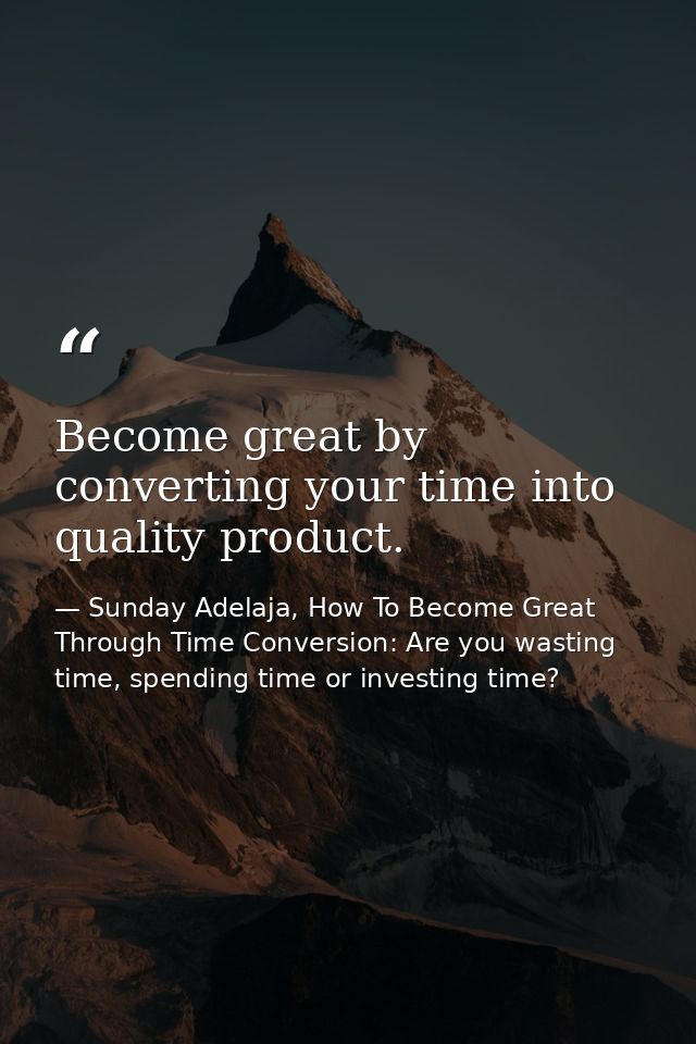 Become great by converting your time into quality product. — Sunday Adelaja, How To Become Great Through Time Conversion: Are you wasting time, spending time or investing time?