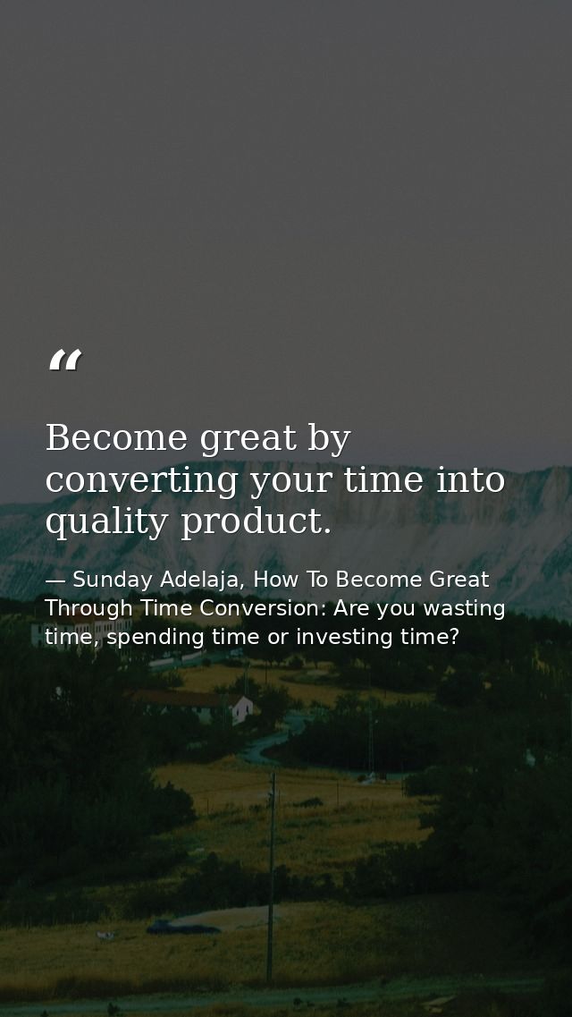 Become great by converting your time into quality product. — Sunday Adelaja, How To Become Great Through Time Conversion: Are you wasting time, spending time or investing time?