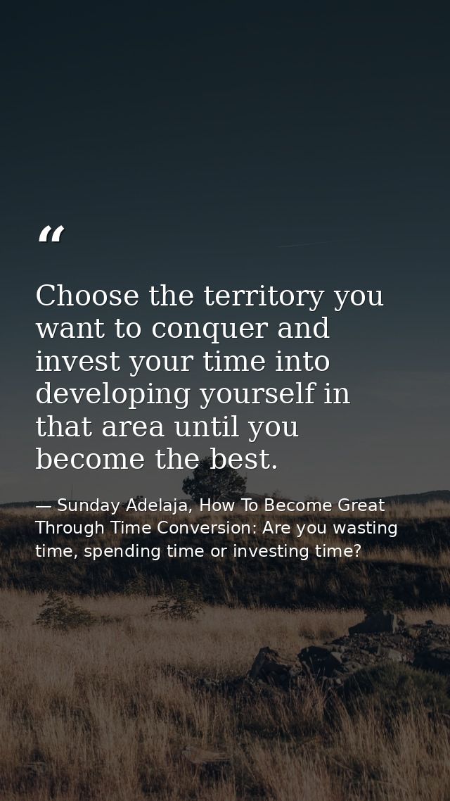 Choose the territory you want to conquer and invest your time into developing yourself in that area until you become the — Sunday Adelaja, How To Become Great Through Time Conversion: Are you wasting time, spending time or investing time?