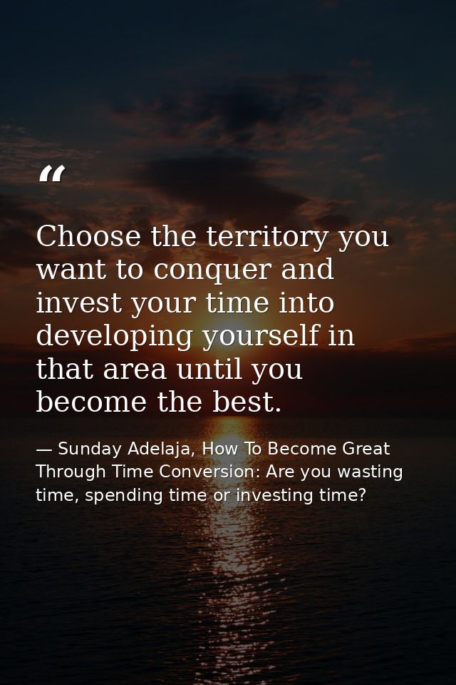 Choose the territory you want to conquer and invest your time into developing yourself in that area until you become the — Sunday Adelaja, How To Become Great Through Time Conversion: Are you wasting time, spending time or investing time?