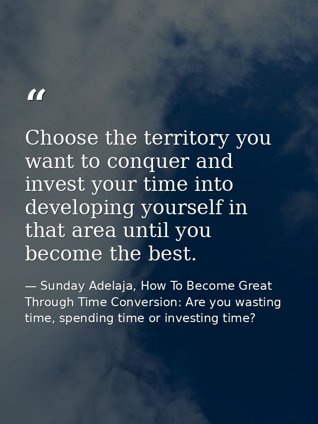 Choose the territory you want to conquer and invest your time into developing yourself in that area until you become the — Sunday Adelaja, How To Become Great Through Time Conversion: Are you wasting time, spending time or investing time?