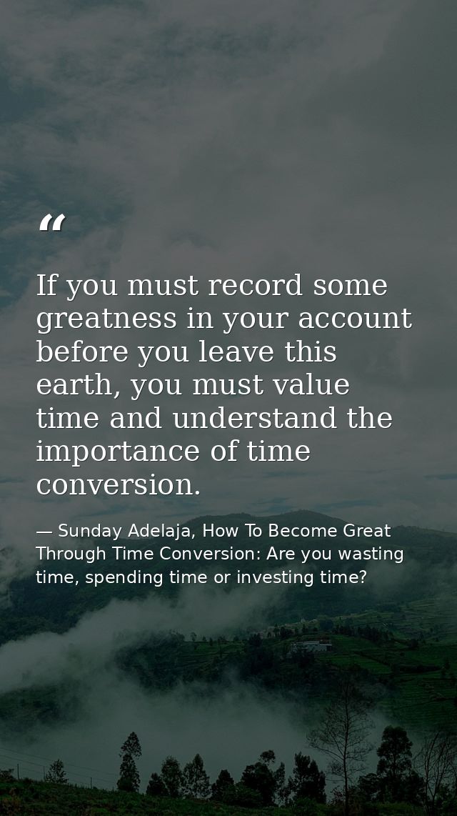 If you must record some greatness in your account before you leave this earth, you must value time and understand the im — Sunday Adelaja, How To Become Great Through Time Conversion: Are you wasting time, spending time or investing time?