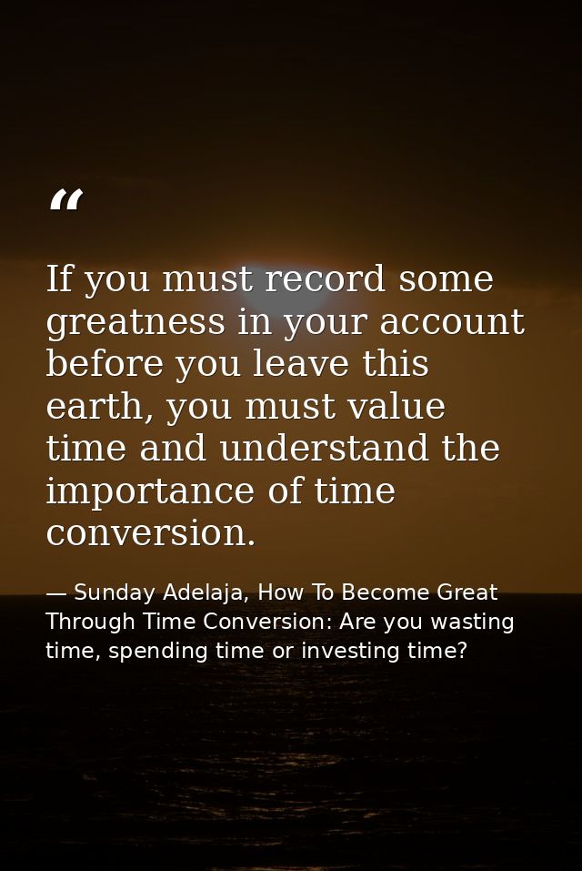 If you must record some greatness in your account before you leave this earth, you must value time and understand the im — Sunday Adelaja, How To Become Great Through Time Conversion: Are you wasting time, spending time or investing time?