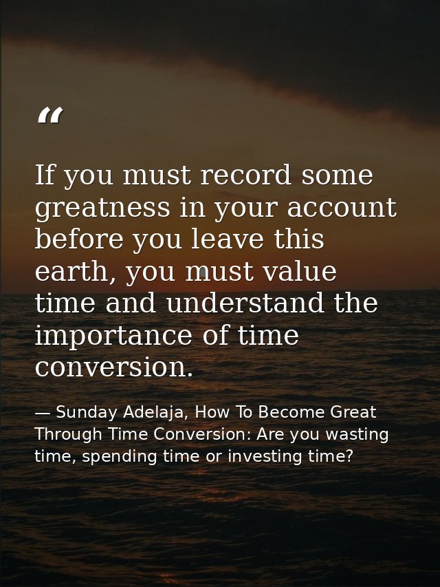 If you must record some greatness in your account before you leave this earth, you must value time and understand the im — Sunday Adelaja, How To Become Great Through Time Conversion: Are you wasting time, spending time or investing time?