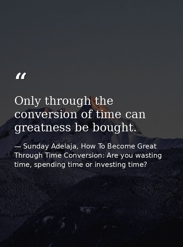 Only through the conversion of time can greatness be bought. — Sunday Adelaja, How To Become Great Through Time Conversion: Are you wasting time, spending time or investing time?