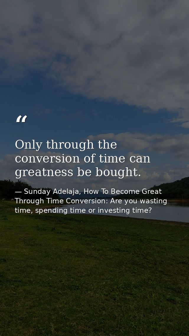Only through the conversion of time can greatness be bought. — Sunday Adelaja, How To Become Great Through Time Conversion: Are you wasting time, spending time or investing time?