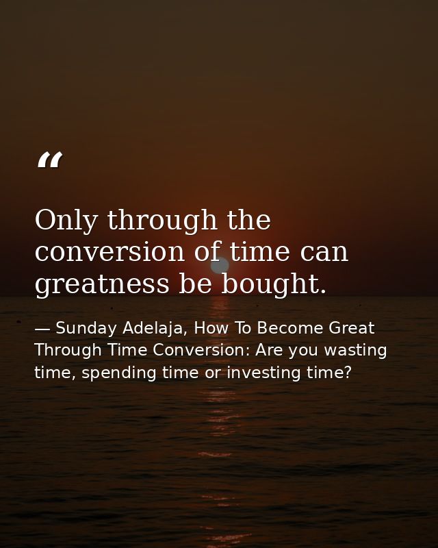 Only through the conversion of time can greatness be bought. — Sunday Adelaja, How To Become Great Through Time Conversion: Are you wasting time, spending time or investing time?