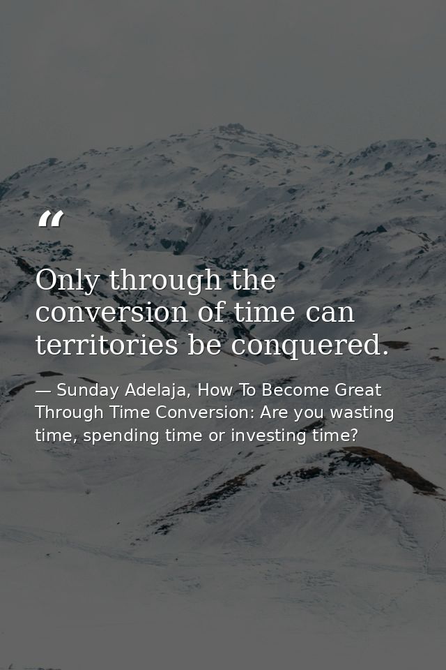 Only through the conversion of time can territories be conquered. — Sunday Adelaja, How To Become Great Through Time Conversion: Are you wasting time, spending time or investing time?