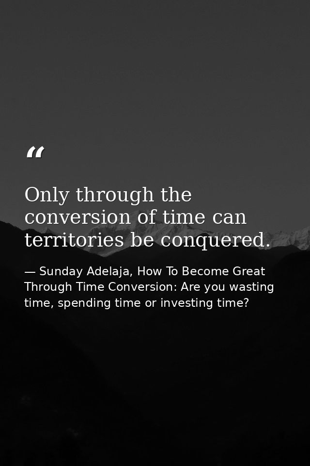Only through the conversion of time can territories be conquered. — Sunday Adelaja, How To Become Great Through Time Conversion: Are you wasting time, spending time or investing time?