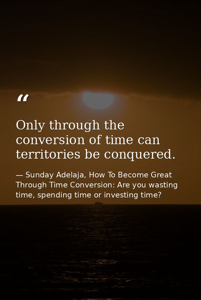 Only through the conversion of time can territories be conquered. — Sunday Adelaja, How To Become Great Through Time Conversion: Are you wasting time, spending time or investing time?