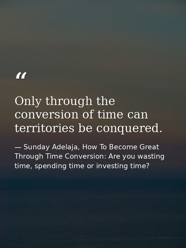 Only through the conversion of time can territories be conquered. — Sunday Adelaja, How To Become Great Through Time Conversion: Are you wasting time, spending time or investing time?