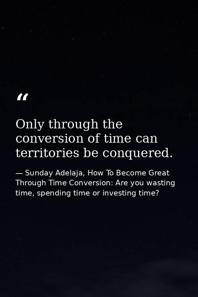 Only through the conversion of time can territories be conquered. — Sunday Adelaja, How To Become Great Through Time Conversion: Are you wasting time, spending time or investing time?
