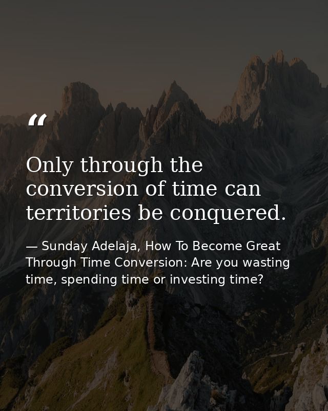 Only through the conversion of time can territories be conquered. — Sunday Adelaja, How To Become Great Through Time Conversion: Are you wasting time, spending time or investing time?