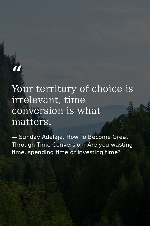 Your territory of choice is irrelevant, time conversion is what matters. — Sunday Adelaja, How To Become Great Through Time Conversion: Are you wasting time, spending time or investing time?