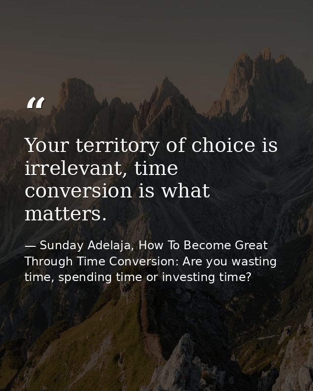 Your territory of choice is irrelevant, time conversion is what matters. — Sunday Adelaja, How To Become Great Through Time Conversion: Are you wasting time, spending time or investing time?